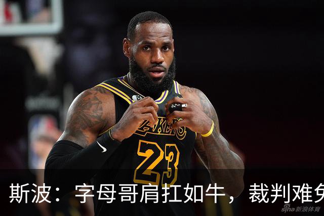 斯波：字母哥肩扛如牛，裁判难免失明！